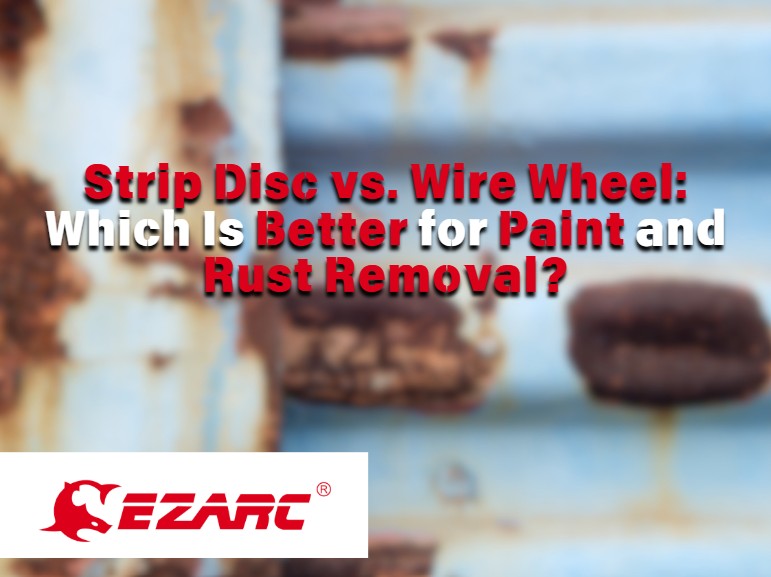 Strip Disc vs. Wire Wheel: Which Is Better for Paint and Rust Removal?